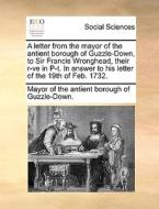 A Letter From The Mayor Of The Antient Borough Of Guzzle-down, To Sir Francis Wronghead, Their R-ve In P-t. In Answer To His Letter Of The 19th Of Feb di Mayor of the Antient Borough of Guzzle-D edito da Gale Ecco, Print Editions