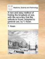 A New And Easy Method Of Finding The Longitude At Sea, With Like Accuracy That The Latitude Is Found. Adapted To General Use, By T. Kean di T Kean edito da Gale Ecco, Print Editions