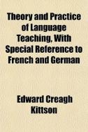 Theory And Practice Of Language Teaching, With Special Reference To French And German di Edward Creagh Kittson edito da General Books Llc