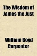 The Wisdom Of James The Just di William Boyd Carpenter edito da General Books