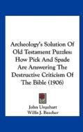 Archeology's Solution of Old Testament Puzzles: How Pick and Spade Are Answering the Destructive Criticism of the Bible (1906) di John Urquhart edito da Kessinger Publishing