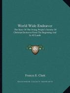 World Wide Endeavor: The Story of the Young People's Society of Christian Endeavor from the Beginning and in All Lands di Francis E. Clark edito da Kessinger Publishing