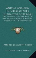 Animal Analogy in Shakespeare's Character Portrayal: As Shown in His Reflection of the Aesopian Tradition and the Animal Aspect of Physiognomy di Audrey Elizabeth Yoder edito da Kessinger Publishing