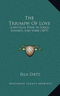 The Triumph of Love: A Mystical Poem in Songs, Sonnets, and Verse (1877) di Ella Dietz edito da Kessinger Publishing