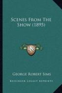Scenes from the Show (1895) di George Robert Sims edito da Kessinger Publishing