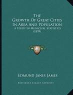 The Growth of Great Cities in Area and Population: A Study in Municipal Statistics (1899) di Edmund Janes James edito da Kessinger Publishing