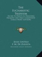 The Eucharistic Triduum: An Aid to Priests in Preaching Frequent and Daily Communion (Large Print Edition) di Jules Lintelo edito da Kessinger Publishing