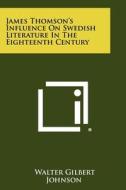 James Thomson's Influence on Swedish Literature in the Eighteenth Century di Walter Gilbert Johnson edito da Literary Licensing, LLC