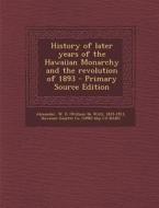 History of Later Years of the Hawaiian Monarchy and the Revolution of 1893 - Primary Source Edition di W. D. 1833-1913 Alexander, Hawaiian Gazette Co Bkp Cu-Banc edito da Nabu Press