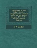 Biography of the Zeller Family: Emigration to America from Switzerland in the Year 1740 A. D di S. W. Zeller edito da Nabu Press