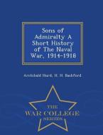 Sons of Admiralty a Short History of the Naval War, 1914-1918 - War College Series di Archibald Hurd, H. H. Bashford edito da WAR COLLEGE SERIES