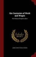 Six Centuries Of Work And Wages di James Edwin Thorold Rogers edito da Andesite Press