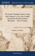The Youth's Familiar Guide To Trade And Commerce, As It Is Now Actually Practised By The Most Eminent Merchants. ... By D. Fenning, di Daniel Fenning edito da Gale Ecco, Print Editions