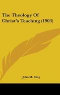 The Theology of Christ's Teaching (1903) di John M. King edito da Kessinger Publishing