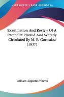Examination And Review Of A Pamphlet Printed And Secretly Circulated By M. E. Gorostiza (1837) di William Augustus Weaver edito da Kessinger Publishing, Llc