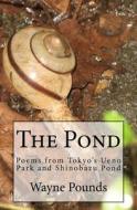 The Pond: Poems from Ueno Park and Shinobazu Pond di Wayne Pounds edito da Createspace Independent Publishing Platform