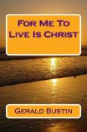 For Me to Live Is Christ di Gerald T. Bustin edito da Createspace