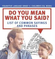 Do You Mean What You Said? List Of Common Sayings And Phrases | Figurative Language Grade 4 | Children's ESL Books di Baby Professor edito da Speedy Publishing LLC