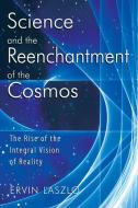 Science and the Reenchantment of the Cosmos: The Rise of the Integral Vision of Reality di Ervin Laszlo edito da INNER TRADITIONS