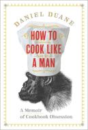 How to Cook Like a Man: A Memoir of Cookbook Obsession di Daniel Duane edito da BLOOMSBURY