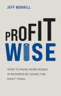 PROFIT WISE: HOW TO MAKE MORE MONEY IN B di JEFF MORRILL edito da LIGHTNING SOURCE UK LTD