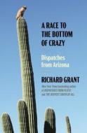 A Race to the Bottom of Crazy: Dispatches from Arizona di Richard Grant edito da SIMON & SCHUSTER
