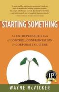 Starting Something: An Entrepreneur's Tale of Control, Confrontation & Corporate Culture di Wayne McVicker edito da Ravel Media
