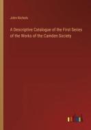 A Descriptive Catalogue of the First Series of the Works of the Camden Society di John Nichols edito da Outlook Verlag