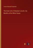 The Inner Life of Abraham Lincoln. Six Months at the White House di Francis Bicknell Carpenter edito da Outlook Verlag
