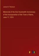 Memorial of the One Hundredth Anniversary of the Incorporation of the Town of Barre, June 17, 1874 di James W. Thomson edito da Outlook Verlag