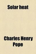 Solar Heat; Its Practical Applications di Charles Henry Pope edito da General Books Llc