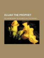 Elijah The Prophet di William Mackergo Taylor edito da General Books Llc