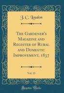 The Gardener's Magazine and Register of Rural and Domestic Improvement, 1837, Vol. 13 (Classic Reprint) di J. C. Loudon edito da Forgotten Books