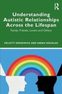 Understanding Autistic Relationships Across The Lifespan di Felicity Sedgewick, Sarah Douglas edito da Taylor & Francis Ltd