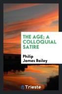 The age; a colloquial satire di Philip James Bailey edito da Trieste Publishing