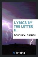 Lyrics by the Letter H. di Charles G. Halpine edito da Trieste Publishing