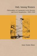 Only Among Women: Philosophies of Community in the Russian and Soviet Imagination, 1860-1940 di Anne Eakin Moss edito da NORTHWESTERN UNIV PR