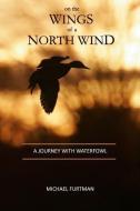 On the Wings of a North Wind: A Journey with Waterfowl di Michael Furtman edito da ADVENTUREKEEN