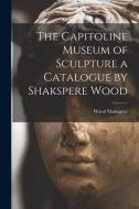 THE CAPITOLINE MUSEUM OF SCULPTURE A CAT di WOOD SHAKSPERE edito da LIGHTNING SOURCE UK LTD