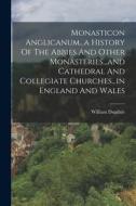 Monasticon Anglicanum...a History Of The Abbies And Other Monasteries...and Cathedral And Collegiate Churches...in England And Wales di William Dugdale edito da LEGARE STREET PR