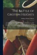 The Battle of Groton Heights: A Collection of Narratives, Official Reports, Records, etc., of the Storming of Fort Griswold, the Massacre of its Gar di William Wallace Harris edito da LEGARE STREET PR