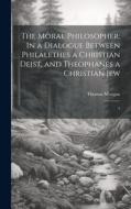 The Moral Philosopher: In a Dialogue Between Philalethes a Christian Deist, and Theophanes a Christian Jew: 3 di Thomas Morgan edito da LEGARE STREET PR