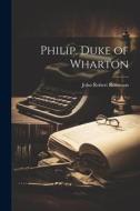 Philip, Duke of Wharton di John Robert Robinson edito da LEGARE STREET PR