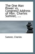 The One Man Power Vs. Congress! Address Of Hon. Charles Sumner, ... di Sumner Charles edito da Bibliolife