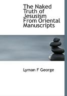 The Naked Truth Of Jesusism From Oriental Manuscripts di Lyman F George edito da Bibliolife