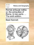 Romï¿½ Antiquï¿½ Notitia: Or, The Antiquities Of Rome. In Two Parts. ... The Sixth Edition. di Basil Kennett edito da Gale Ecco, Print Editions