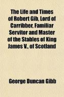 The Life And Times Of Robert Gib, Lord O di George Duncan Gibb edito da General Books