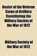 Roster Of The Veteran Corps Of Artillery di Military Society of the War of 1812, Military Society of the War Of edito da General Books