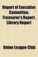Report Of Executive Committee, Treasurer di Union League Club edito da Rarebooksclub.com
