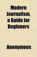 Modern Journalism, A Guide For Beginners di Anonymous edito da General Books